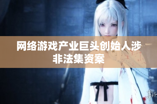 网络游戏产业巨头创始人涉非法集资案