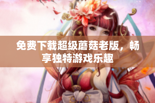 免费下载超级蘑菇老版，畅享独特游戏乐趣
