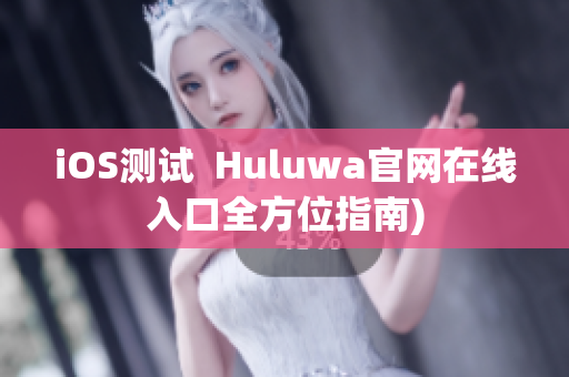 iOS测试  Huluwa官网在线入口全方位指南)