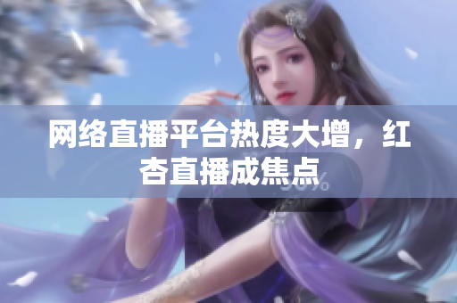 网络直播平台热度大增，红杏直播成焦点