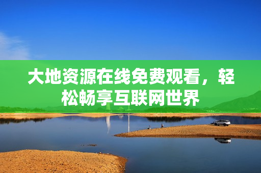 大地资源在线免费观看，轻松畅享互联网世界