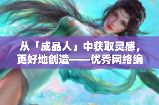 从「成品人」中获取灵感，更好地创造——优秀网络编辑的必备下载资源