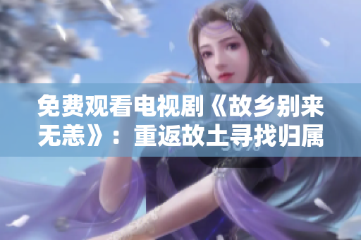 免费观看电视剧《故乡别来无恙》：重返故土寻找归属感