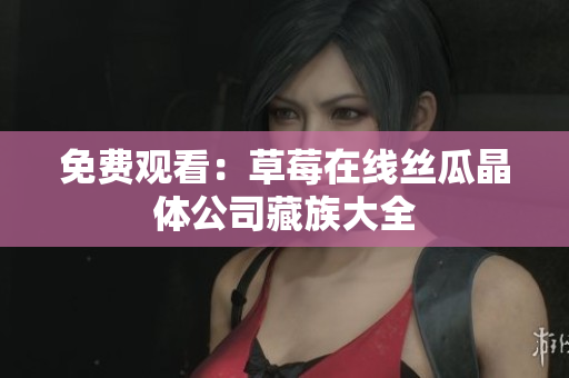 免费观看：草莓在线丝瓜晶体公司藏族大全