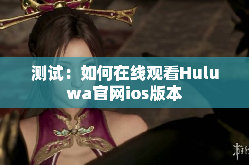 测试：如何在线观看Huluwa官网ios版本