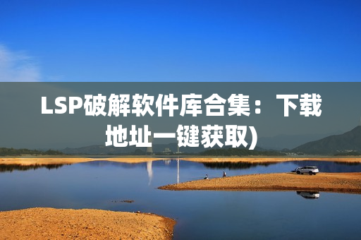 LSP破解软件库合集：下载地址一键获取)