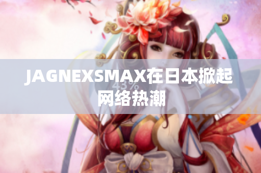 JAGNEXSMAX在日本掀起网络热潮