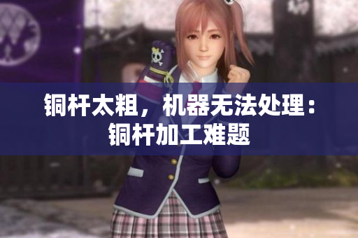 铜杆太粗，机器无法处理：铜杆加工难题