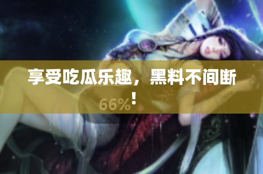 享受吃瓜乐趣，黑料不间断！