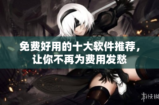 免费好用的十大软件推荐，让你不再为费用发愁