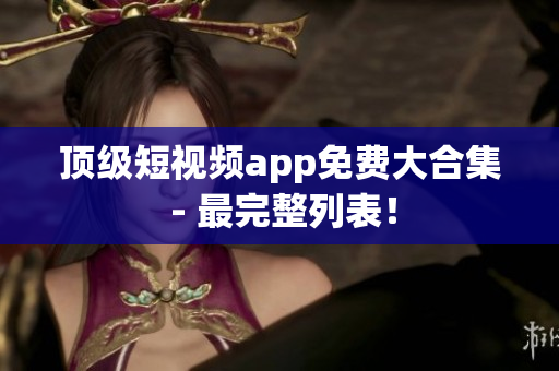 顶级短视频app免费大合集 - 最完整列表！