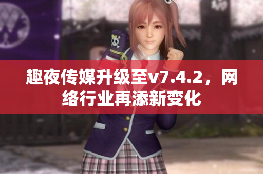 趣夜传媒升级至v7.4.2，网络行业再添新变化