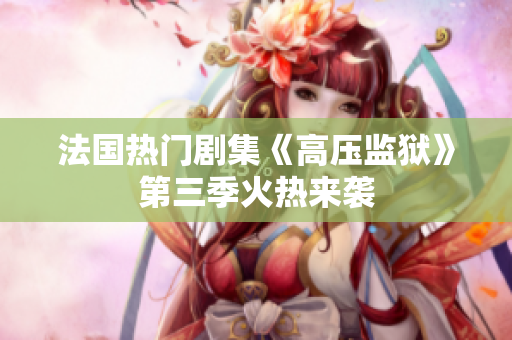 法国热门剧集《高压监狱》第三季火热来袭