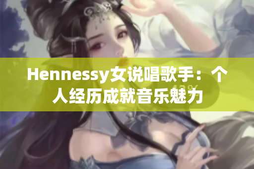 Hennessy女说唱歌手：个人经历成就音乐魅力