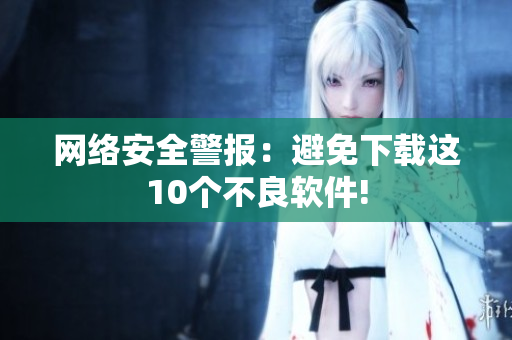 网络安全警报：避免下载这10个不良软件!