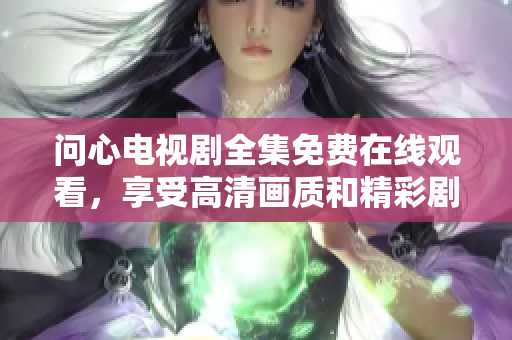问心电视剧全集免费在线观看，享受高清画质和精彩剧情
