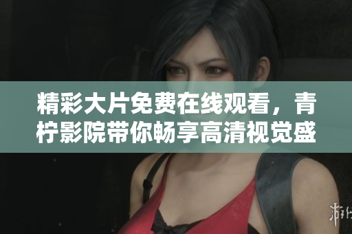 精彩大片免费在线观看，青柠影院带你畅享高清视觉盛宴