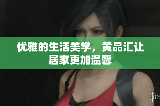 优雅的生活美学，黄品汇让居家更加温馨