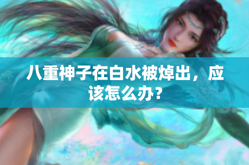 八重神子在白水被焯出，应该怎么办？