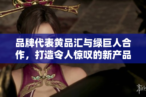 品牌代表黄品汇与绿巨人合作，打造令人惊叹的新产品