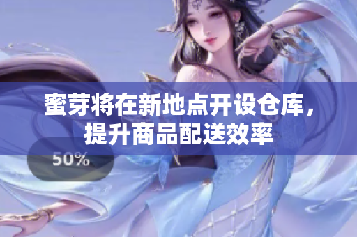 蜜芽将在新地点开设仓库，提升商品配送效率