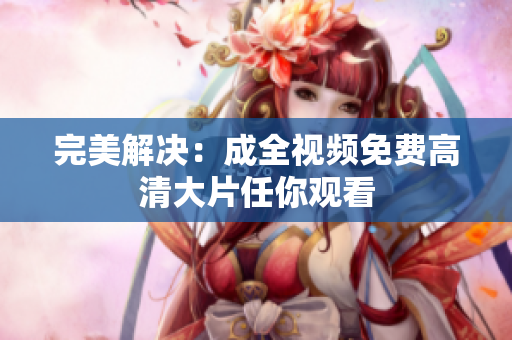 完美解决：成全视频免费高清大片任你观看