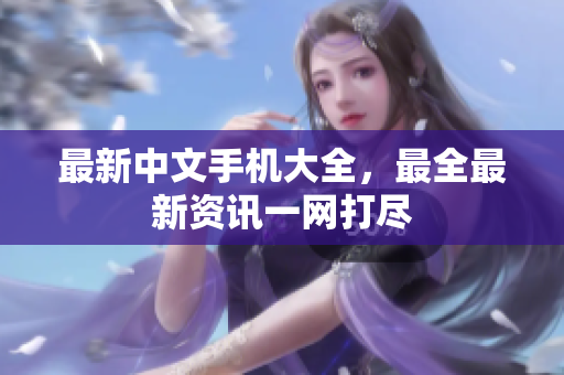 最新中文手机大全，最全最新资讯一网打尽