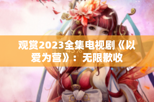 观赏2023全集电视剧《以爱为营》：无限歉收