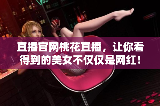 直播官网桃花直播，让你看得到的美女不仅仅是网红！