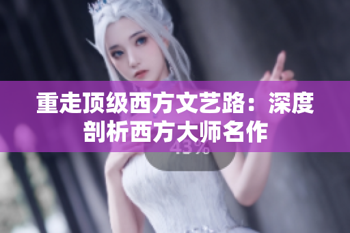 重走顶级西方文艺路：深度剖析西方大师名作