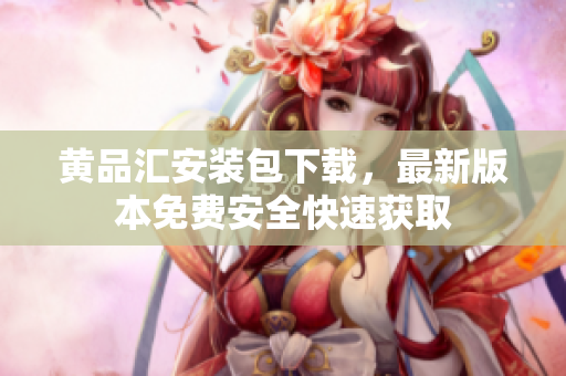 黄品汇安装包下载，最新版本免费安全快速获取