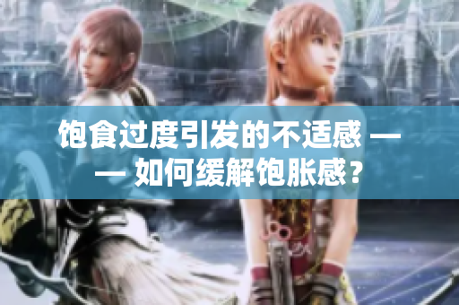 饱食过度引发的不适感 —— 如何缓解饱胀感？