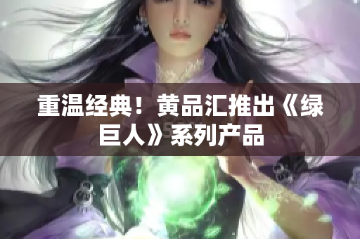 重温经典！黄品汇推出《绿巨人》系列产品