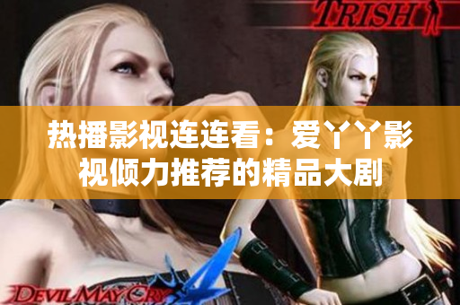 热播影视连连看：爱丫丫影视倾力推荐的精品大剧