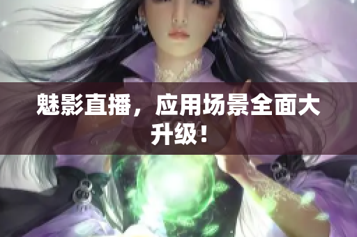 魅影直播，应用场景全面大升级！