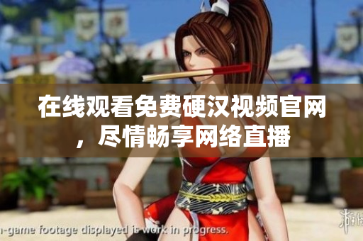 在线观看免费硬汉视频官网，尽情畅享网络直播