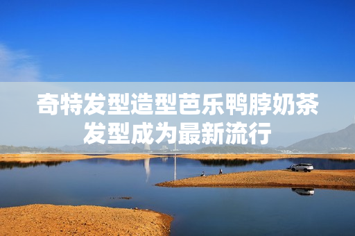 奇特发型造型芭乐鸭脖奶茶发型成为最新流行