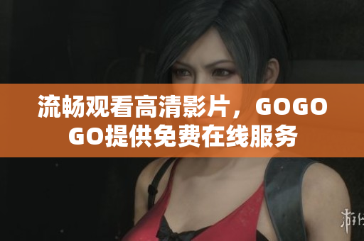 流畅观看高清影片，GOGOGO提供免费在线服务