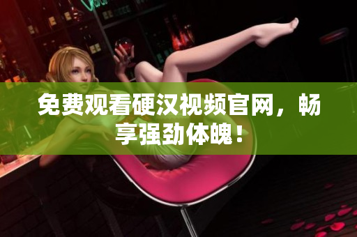 免费观看硬汉视频官网，畅享强劲体魄！