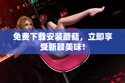 免费下载安装蘑菇，立即享受新颖美味！
