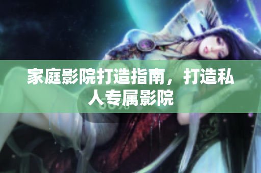 家庭影院打造指南，打造私人专属影院