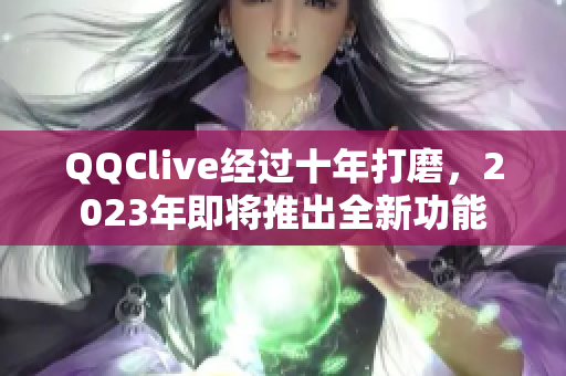 QQClive经过十年打磨，2023年即将推出全新功能