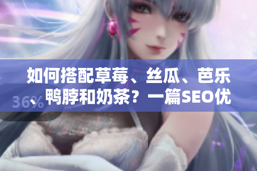 如何搭配草莓、丝瓜、芭乐、鸭脖和奶茶？一篇SEO优化指南。