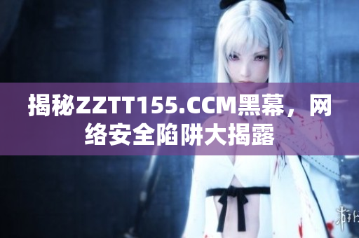 揭秘ZZTT155.CCM黑幕，网络安全陷阱大揭露