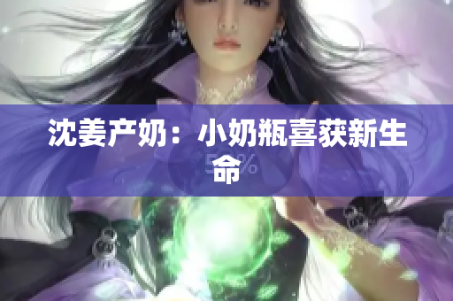 沈姜产奶：小奶瓶喜获新生命