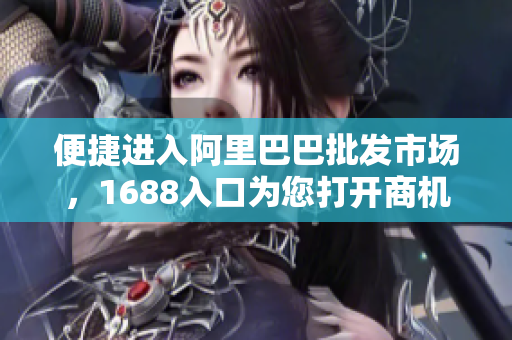 便捷进入阿里巴巴批发市场，1688入口为您打开商机大门