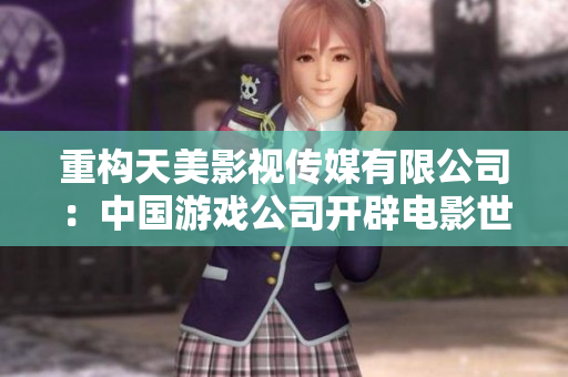 重构天美影视传媒有限公司：中国游戏公司开辟电影世界