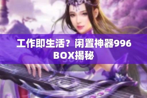 工作即生活？闲置神器996BOX揭秘