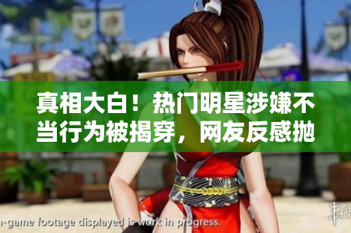 真相大白！热门明星涉嫌不当行为被揭穿，网友反感抛弃