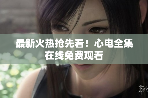 最新火热抢先看！心电全集在线免费观看